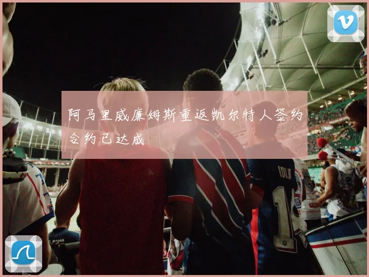 阿马里威廉姆斯重返凯尔特人签约合约已达成