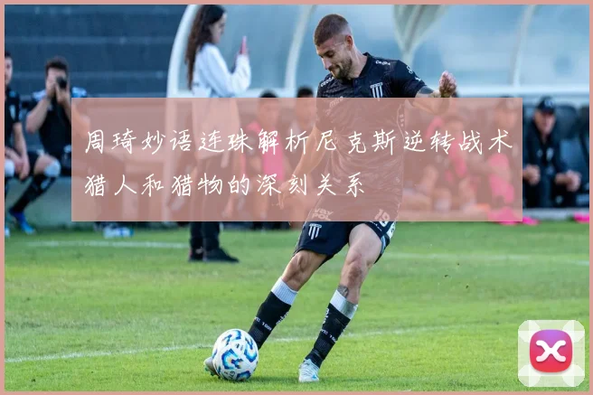 周琦妙语连珠解析尼克斯逆转战术猎人和猎物的深刻关系