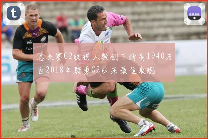 总决赛G2收视人数创下新高1940万自2018年骑勇G2以来最佳表现