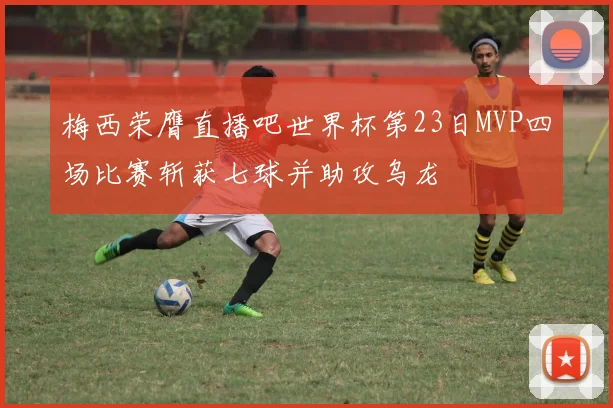梅西荣膺直播吧世界杯第23日MVP四场比赛斩获七球并助攻乌龙