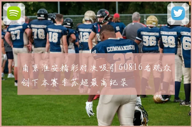 南京淮安精彩对决吸引60816名观众创下本赛季苏超最高纪录
