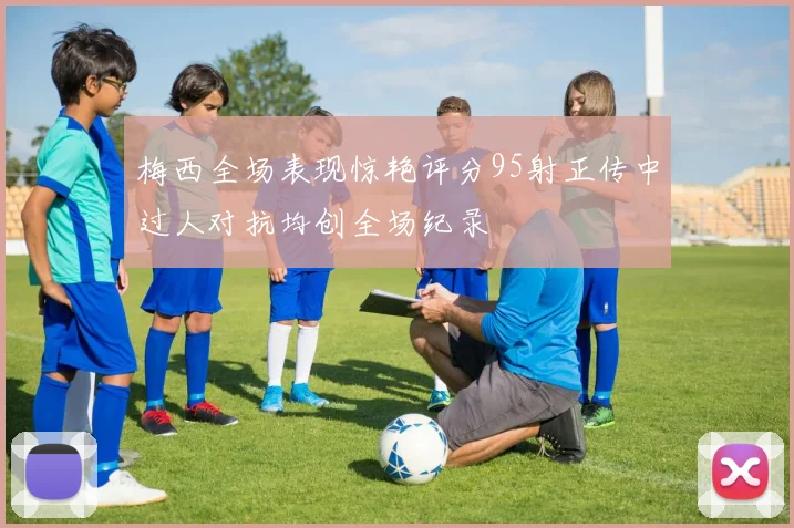 梅西全场表现惊艳评分95射正传中过人对抗均创全场纪录