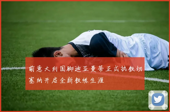 前意大利国脚迪亚曼蒂正式执教切塞纳开启全新教练生涯