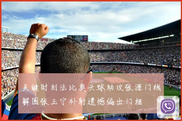 关键时刻法比奥头球助攻张源门线解围张玉宁补射遗憾偏出门框