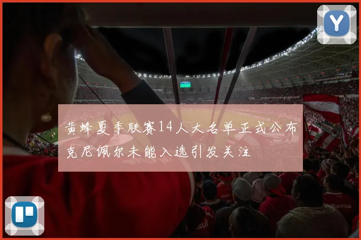 黄蜂夏季联赛14人大名单正式公布克尼佩尔未能入选引发关注