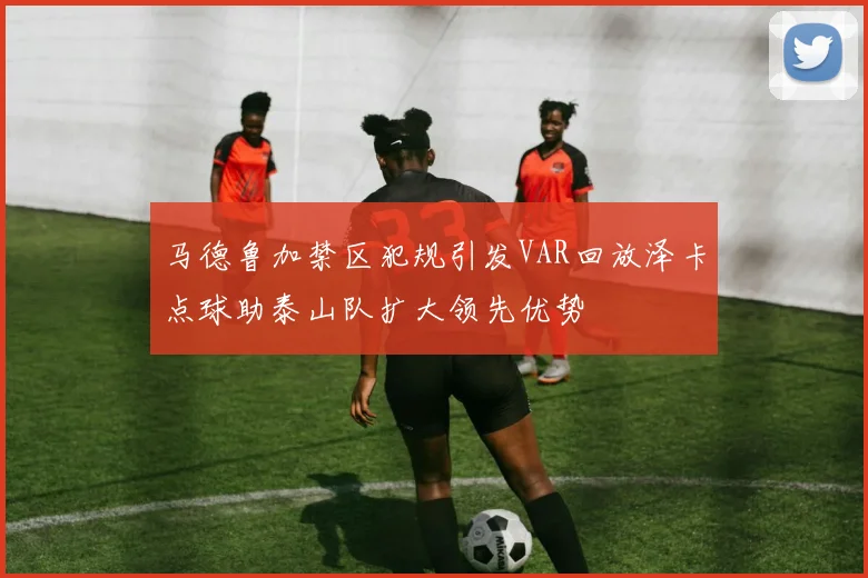 马德鲁加禁区犯规引发VAR回放泽卡点球助泰山队扩大领先优势