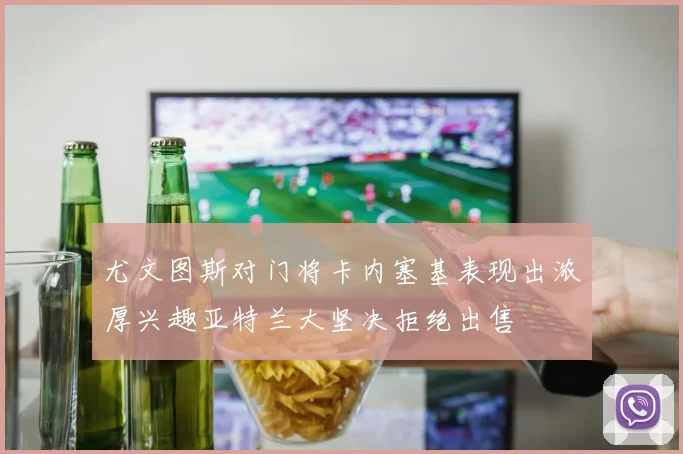 尤文图斯对门将卡内塞基表现出浓厚兴趣亚特兰大坚决拒绝出售
