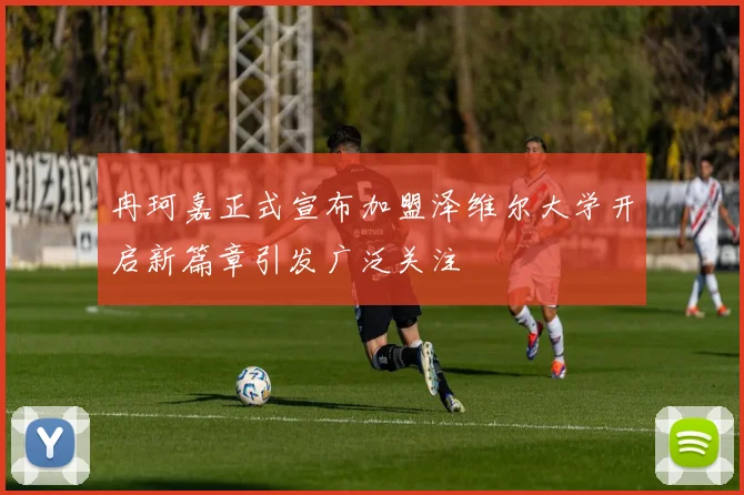 冉珂嘉正式宣布加盟泽维尔大学开启新篇章引发广泛关注