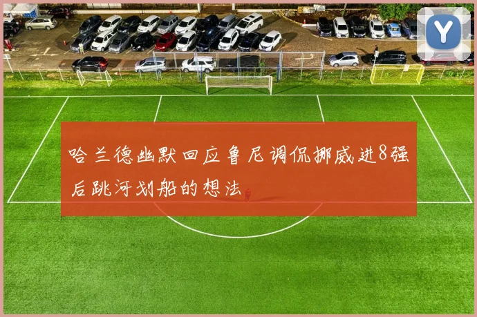 哈兰德幽默回应鲁尼调侃挪威进8强后跳河划船的想法