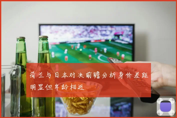 荷兰与日本对决前瞻分析身价差距明显但年龄相近