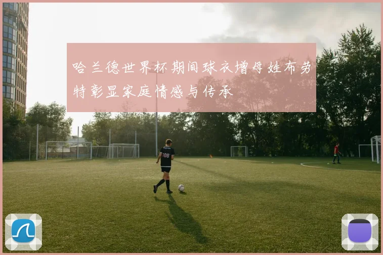 哈兰德世界杯期间球衣增母姓布劳特彰显家庭情感与传承