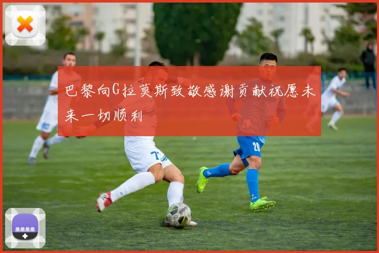 巴黎向G拉莫斯致敬感谢贡献祝愿未来一切顺利